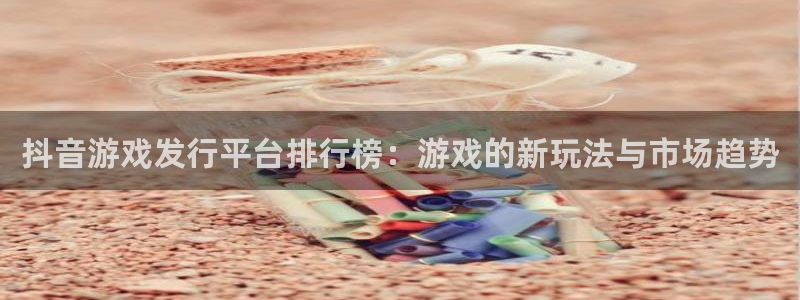 法国新宝GG官网：抖音游戏发行平台排行榜：游戏的新玩法与市场趋势