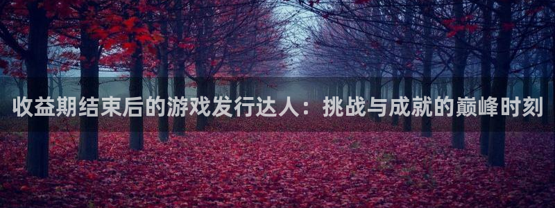 新宝GG官网奇趣腾讯分分彩：收益期结束后的游戏发行达人：挑战与成就的巅峰时刻