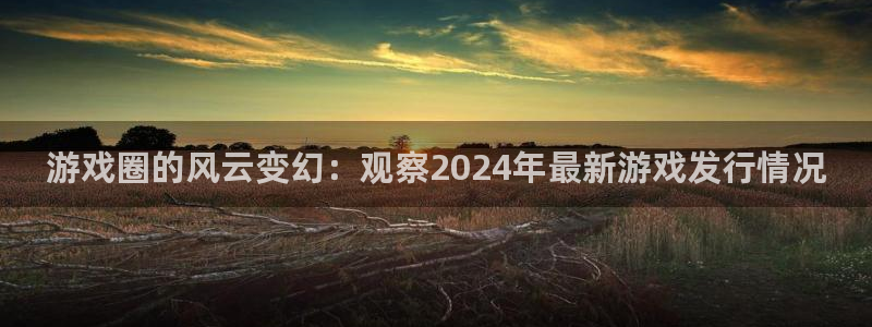 新宝GGgs：游戏圈的风云变幻：观察2024年最新游戏发行情况