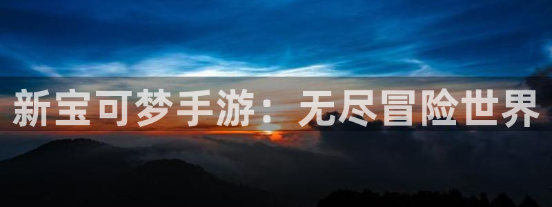 新宝GG子教育科技有限公司：新宝可梦手游：无尽冒险世界