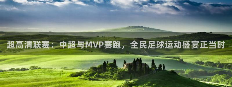山猫体育免费直播最新：超高清联赛：中超与MVP赛跑，全民足球运动盛宴正当时